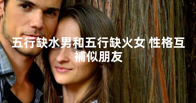 五行缺水男和五行缺火女 性格互補似朋友